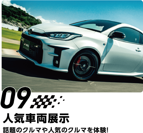 09 人気車両展示　話題のクルマや人気のクルマを体験！